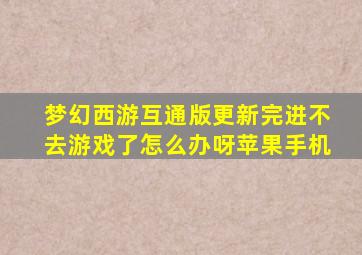 梦幻西游互通版更新完进不去游戏了怎么办呀苹果手机