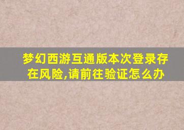 梦幻西游互通版本次登录存在风险,请前往验证怎么办