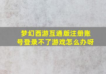 梦幻西游互通版注册账号登录不了游戏怎么办呀