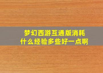 梦幻西游互通版消耗什么经验多些好一点啊