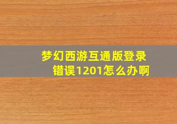 梦幻西游互通版登录错误1201怎么办啊