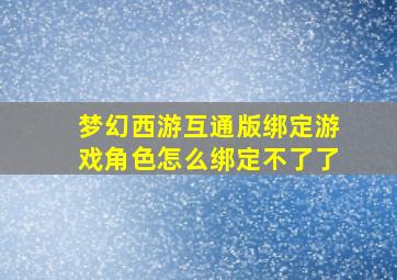 梦幻西游互通版绑定游戏角色怎么绑定不了了