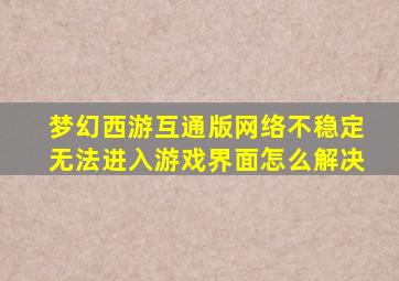 梦幻西游互通版网络不稳定无法进入游戏界面怎么解决