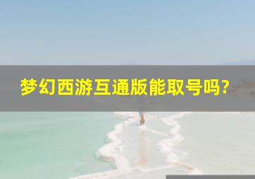 梦幻西游互通版能取号吗?