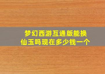 梦幻西游互通版能换仙玉吗现在多少钱一个