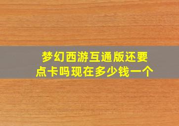 梦幻西游互通版还要点卡吗现在多少钱一个