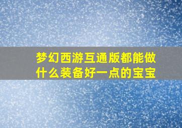 梦幻西游互通版都能做什么装备好一点的宝宝