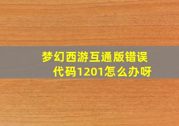 梦幻西游互通版错误代码1201怎么办呀