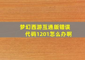 梦幻西游互通版错误代码1201怎么办啊