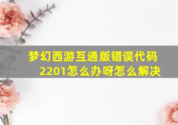 梦幻西游互通版错误代码2201怎么办呀怎么解决