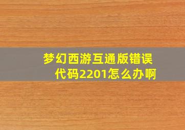 梦幻西游互通版错误代码2201怎么办啊