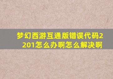 梦幻西游互通版错误代码2201怎么办啊怎么解决啊