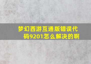 梦幻西游互通版错误代码9201怎么解决的啊