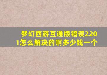 梦幻西游互通版错误2201怎么解决的啊多少钱一个