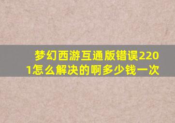 梦幻西游互通版错误2201怎么解决的啊多少钱一次