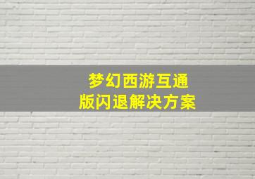 梦幻西游互通版闪退解决方案