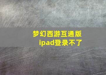 梦幻西游互通版ipad登录不了