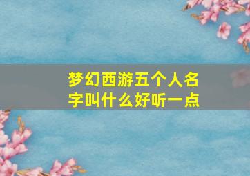 梦幻西游五个人名字叫什么好听一点