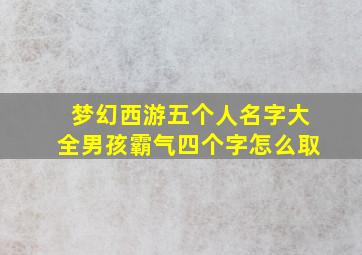 梦幻西游五个人名字大全男孩霸气四个字怎么取