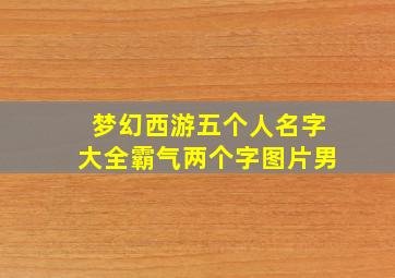 梦幻西游五个人名字大全霸气两个字图片男