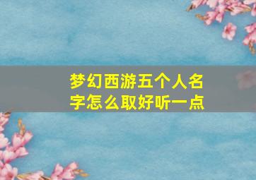 梦幻西游五个人名字怎么取好听一点