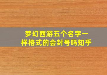 梦幻西游五个名字一样格式的会封号吗知乎