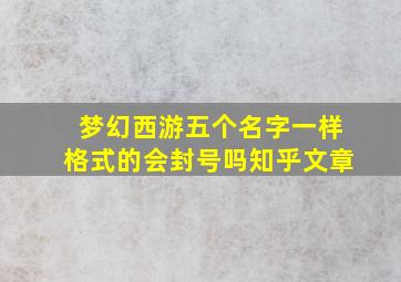 梦幻西游五个名字一样格式的会封号吗知乎文章