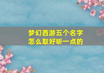 梦幻西游五个名字怎么取好听一点的