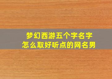 梦幻西游五个字名字怎么取好听点的网名男