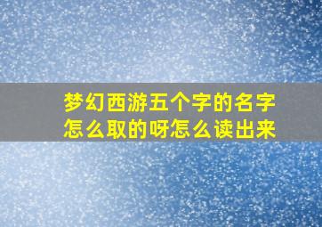 梦幻西游五个字的名字怎么取的呀怎么读出来