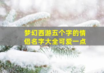 梦幻西游五个字的情侣名字大全可爱一点