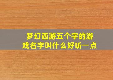 梦幻西游五个字的游戏名字叫什么好听一点