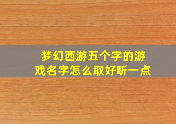 梦幻西游五个字的游戏名字怎么取好听一点