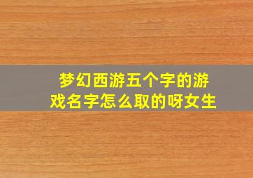 梦幻西游五个字的游戏名字怎么取的呀女生