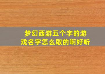 梦幻西游五个字的游戏名字怎么取的啊好听