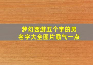 梦幻西游五个字的男名字大全图片霸气一点