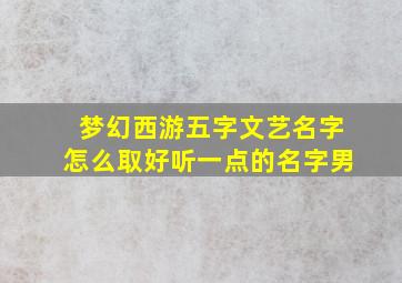 梦幻西游五字文艺名字怎么取好听一点的名字男