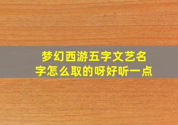 梦幻西游五字文艺名字怎么取的呀好听一点