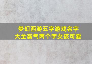 梦幻西游五字游戏名字大全霸气两个字女孩可爱