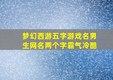 梦幻西游五字游戏名男生网名两个字霸气冷酷