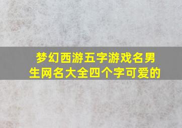 梦幻西游五字游戏名男生网名大全四个字可爱的