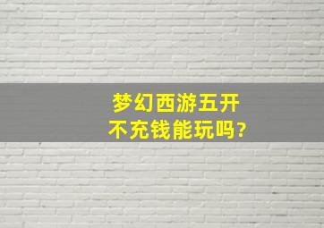 梦幻西游五开不充钱能玩吗?