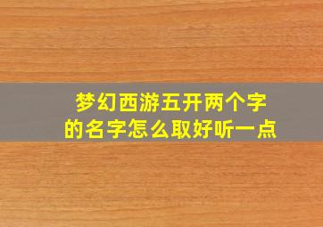 梦幻西游五开两个字的名字怎么取好听一点