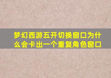 梦幻西游五开切换窗口为什么会卡出一个重复角色窗口