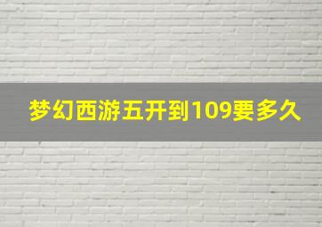 梦幻西游五开到109要多久