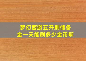 梦幻西游五开刷储备金一天能刷多少金币啊