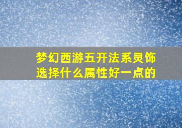 梦幻西游五开法系灵饰选择什么属性好一点的