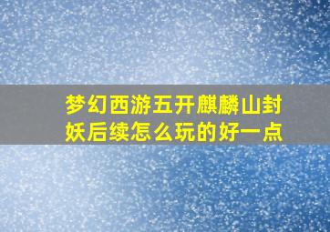 梦幻西游五开麒麟山封妖后续怎么玩的好一点