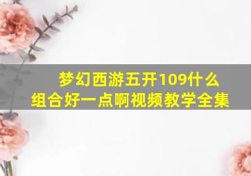 梦幻西游五开109什么组合好一点啊视频教学全集