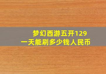 梦幻西游五开129一天能刷多少钱人民币